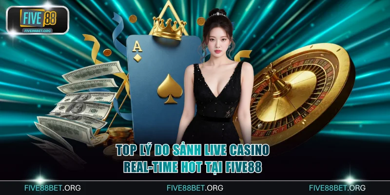 Top Các Lý Do Sảnh Live Casino Real-Time Hot Tại FIVE88 1 Sảnh live casino real-time